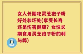 女人长期吃灵芝孢子粉好处和坏处(享受长寿还是伤害健康？女性长期食用灵芝孢子粉的利与弊)