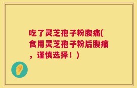 吃了灵芝孢子粉腹痛(食用灵芝孢子粉后腹痛，谨慎选择！)