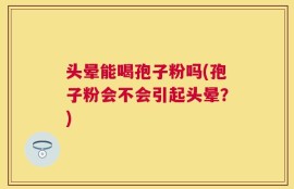 头晕能喝孢子粉吗(孢子粉会不会引起头晕？)