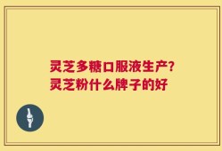 灵芝多糖口服液生产？灵芝粉什么牌子的好