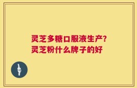 灵芝多糖口服液生产？灵芝粉什么牌子的好