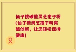 仙子楼破壁灵芝孢子粉(仙子楼灵芝孢子粉突破创新，让您轻松保持健康)