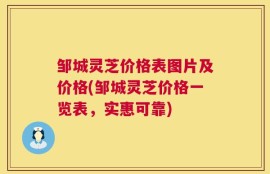 邹城灵芝价格表图片及价格(邹城灵芝价格一览表，实惠可靠)