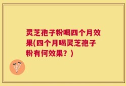 灵芝孢子粉喝四个月效果(四个月喝灵芝孢子粉有何效果？)