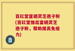 百红堂富硒灵芝孢子粉(百红堂推出富硒灵芝孢子粉，帮助提高免疫力)