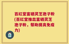 百红堂富硒灵芝孢子粉(百红堂推出富硒灵芝孢子粉，帮助提高免疫力)