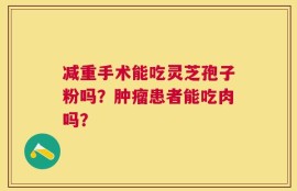 减重手术能吃灵芝孢子粉吗？肿瘤患者能吃肉吗？
