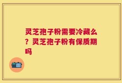 灵芝孢子粉需要冷藏么？灵芝孢子粉有保质期吗