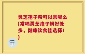 灵芝孢子粉可以常喝么(常喝灵芝孢子粉好处多，健康饮食佳选择！)