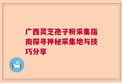 广西灵芝孢子粉采集指南探寻神秘采集地与技巧分享