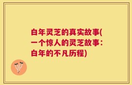 白年灵芝的真实故事(一个惊人的灵芝故事：白年的不凡历程)