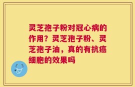 灵芝孢子粉对冠心病的作用？灵芝孢子粉、灵芝孢子油，真的有抗癌细胞的效果吗