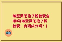 破壁灵芝孢子粉胶囊含硒吗(破壁灵芝孢子粉胶囊：有硒成分吗？)