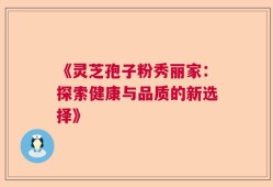 《灵芝孢子粉秀丽家：探索健康与品质的新选择》