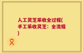 人工灵芝采收全过程(手工采收灵芝：全流程)