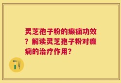 灵芝孢子粉的癫痫功效？解读灵芝孢子粉对癫痫的治疗作用？