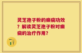 灵芝孢子粉的癫痫功效？解读灵芝孢子粉对癫痫的治疗作用？