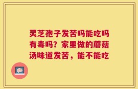 灵芝孢子发苦吗能吃吗有毒吗？家里做的蘑菇汤味道发苦，能不能吃