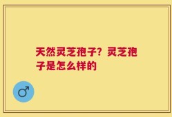天然灵芝孢子？灵芝孢子是怎么样的