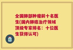 全国肺部肿瘤前十名医生(国内肺癌治疗领域顶级专家排名：十位医生获得认可)