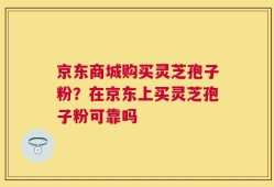 京东商城购买灵芝孢子粉？在京东上买灵芝孢子粉可靠吗