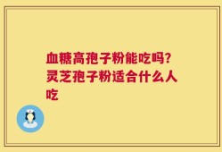 血糖高孢子粉能吃吗？灵芝孢子粉适合什么人吃