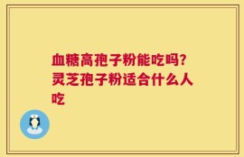 血糖高孢子粉能吃吗？灵芝孢子粉适合什么人吃