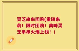 灵芝串串团购(重磅来袭！限时团购！美味灵芝串串火爆上线！)