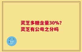 灵芝多糖含量30%？灵芝有公母之分吗