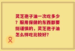 灵芝孢子油一次吃多少？服用保健的东西都要挺谨慎的，灵芝孢子油怎么样吃比较好？