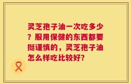 灵芝孢子油一次吃多少？服用保健的东西都要挺谨慎的，灵芝孢子油怎么样吃比较好？