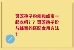 灵芝孢子粉能和蜂蜜一起吃吗？？灵芝孢子粉与蜂蜜的搭配食用方法？