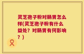 灵芝孢子粉对肠胃怎么样(灵芝孢子粉有什么益处？对肠胃有何影响？)