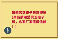 破壁灵芝孢子粉选哪家(高品质破壁灵芝孢子粉，这家厂家值得信赖！)