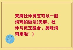 天麻杜仲灵芝可以一起炖鸡的做法(天麻、杜仲与灵芝融合，美味炖鸡来啦！)