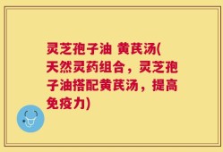 灵芝孢子油 黄芪汤(天然灵药组合，灵芝孢子油搭配黄芪汤，提高免疫力)