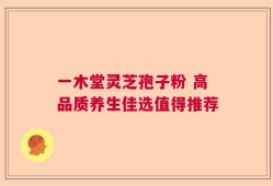 一木堂灵芝孢子粉 高品质养生佳选值得推荐