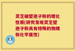 灵芝破壁孢子粉的理化性质(研究发现灵芝壁孢子粉具有特殊的物理和化学属性)