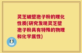 灵芝破壁孢子粉的理化性质(研究发现灵芝壁孢子粉具有特殊的物理和化学属性)