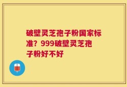 破壁灵芝孢子粉国家标准？999破壁灵芝孢子粉好不好