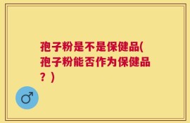 孢子粉是不是保健品(孢子粉能否作为保健品？)