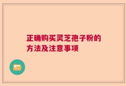 正确购买灵芝孢子粉的方法及注意事项