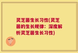 灵芝菌生长习性(灵芝菌的生长规律：深度解析灵芝菌生长习性)