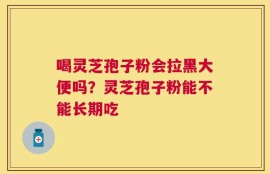 喝灵芝孢子粉会拉黑大便吗？灵芝孢子粉能不能长期吃