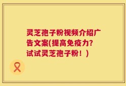 灵芝孢子粉视频介绍广告文案(提高免疫力？试试灵芝孢子粉！)