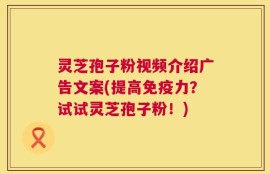 灵芝孢子粉视频介绍广告文案(提高免疫力？试试灵芝孢子粉！)