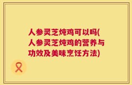 人参灵芝炖鸡可以吗(人参灵芝炖鸡的营养与功效及美味烹饪方法)