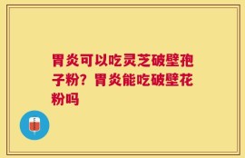胃炎可以吃灵芝破壁孢子粉？胃炎能吃破壁花粉吗