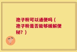 孢子粉可以通便吗 (孢子粉是否能够缓解便秘？)
