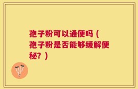 孢子粉可以通便吗 (孢子粉是否能够缓解便秘？)